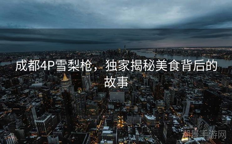 成都4P雪梨枪，独家揭秘美食背后的故事