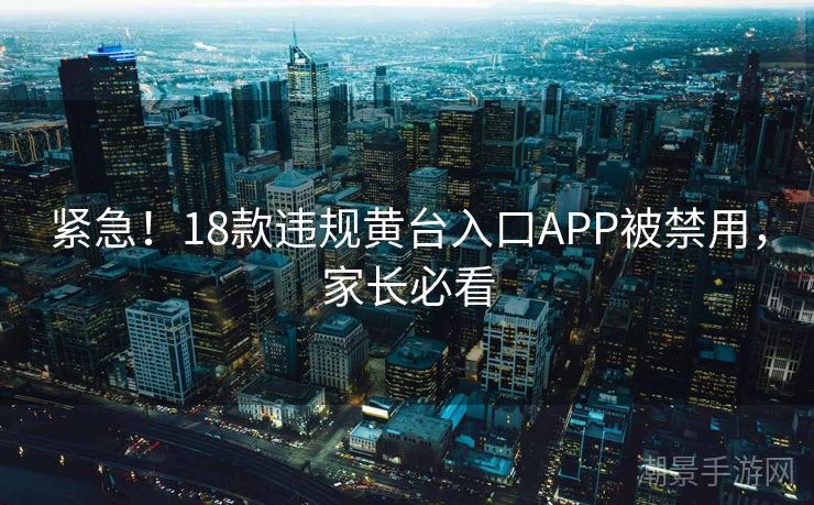 紧急！18款违规黄台入口APP被禁用，家长必看