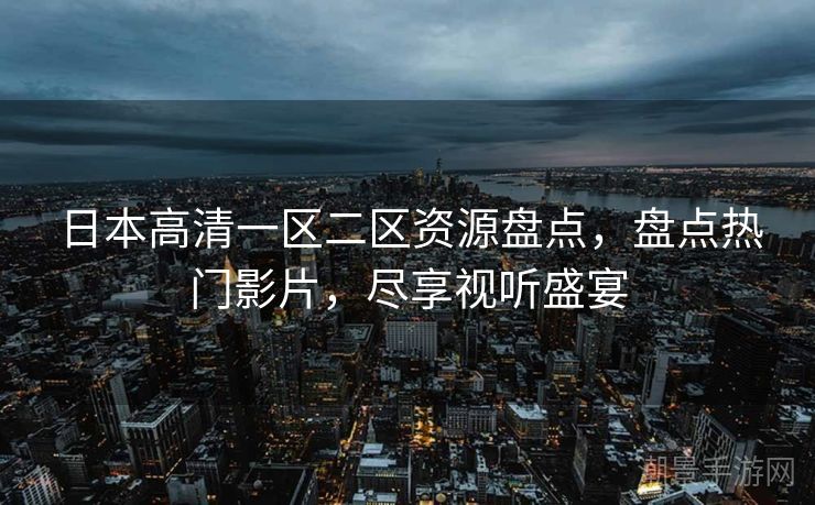 日本高清一区二区资源盘点，盘点热门影片，尽享视听盛宴