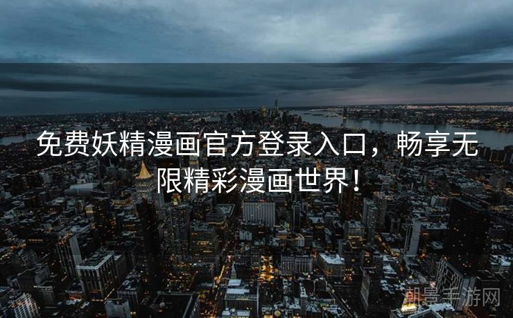 免费妖精漫画官方登录入口，畅享无限精彩漫画世界！