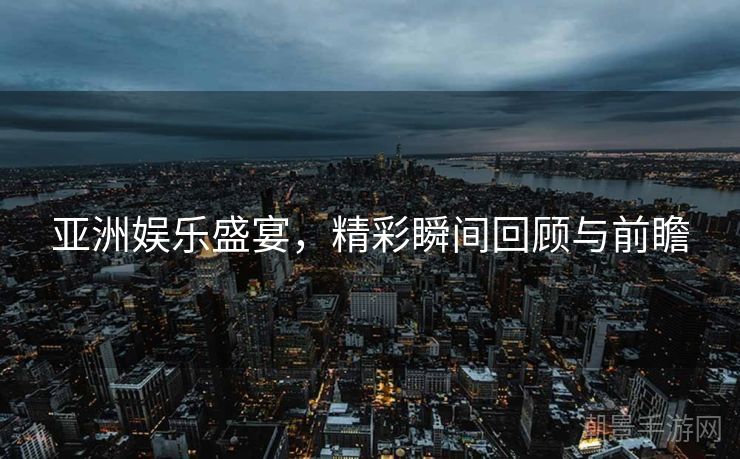 亚洲娱乐盛宴，精彩瞬间回顾与前瞻
