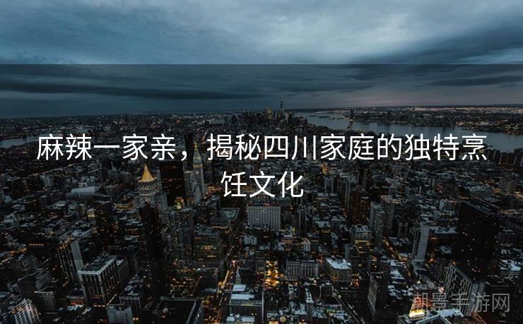 麻辣一家亲，揭秘四川家庭的独特烹饪文化