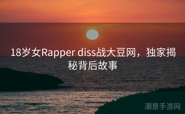 18岁女Rapper diss战大豆网，独家揭秘背后故事