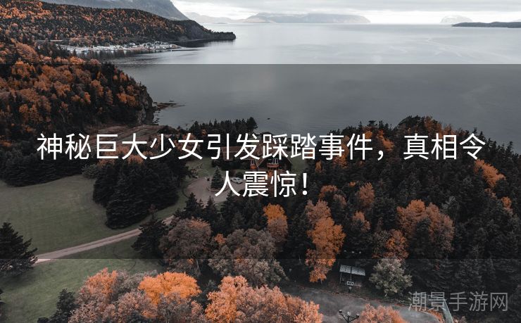 神秘巨大少女引发踩踏事件，真相令人震惊！