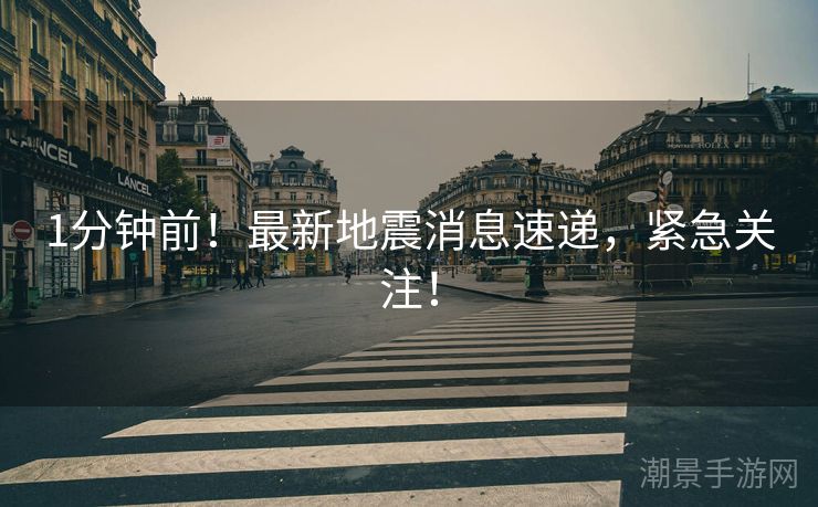 1分钟前！最新地震消息速递，紧急关注！