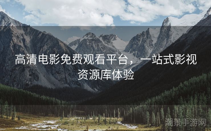 高清电影免费观看平台，一站式影视资源库体验