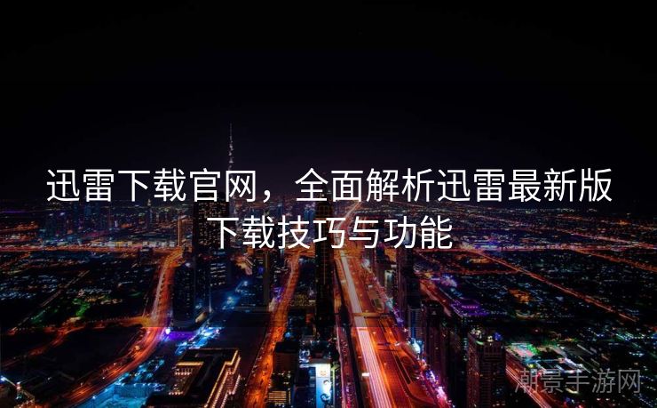 迅雷下载官网，全面解析迅雷最新版下载技巧与功能