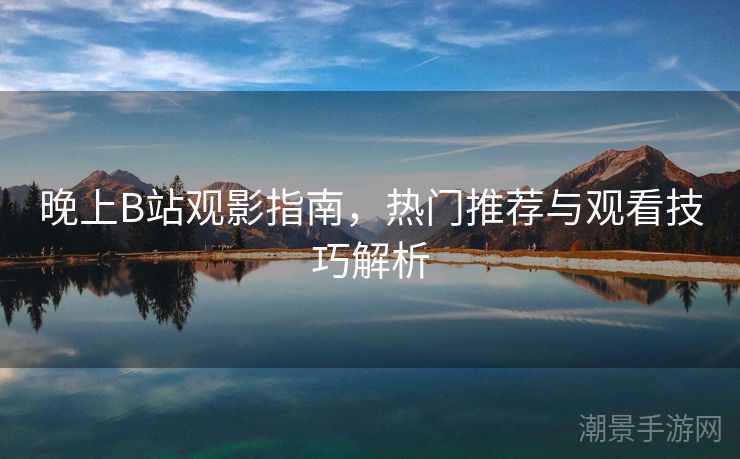 晚上B站观影指南，热门推荐与观看技巧解析