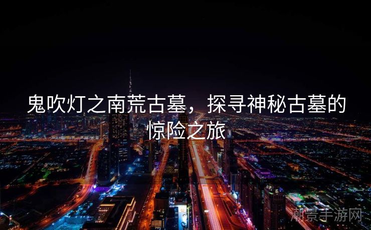 鬼吹灯之南荒古墓，探寻神秘古墓的惊险之旅