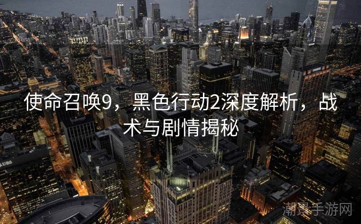 使命召唤9，黑色行动2深度解析，战术与剧情揭秘