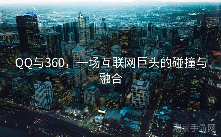 QQ与360，一场互联网巨头的碰撞与融合