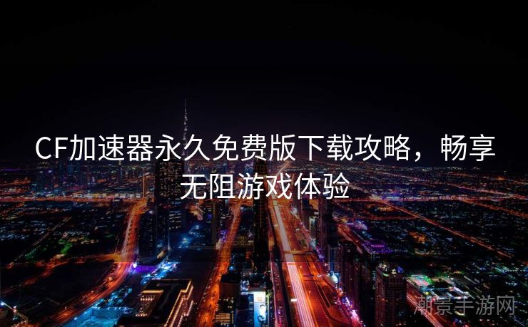 CF加速器永久免费版下载攻略，畅享无阻游戏体验