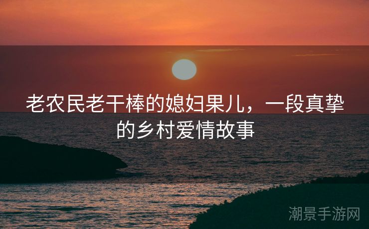 老农民老干棒的媳妇果儿，一段真挚的乡村爱情故事