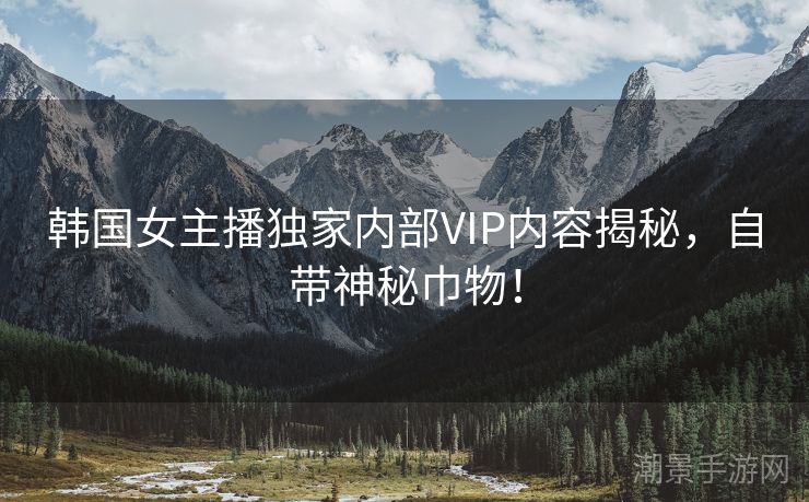 韩国女主播独家内部VIP内容揭秘，自带神秘巾物！