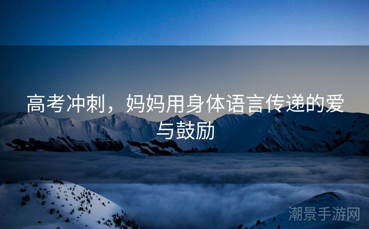 高考冲刺，妈妈用身体语言传递的爱与鼓励