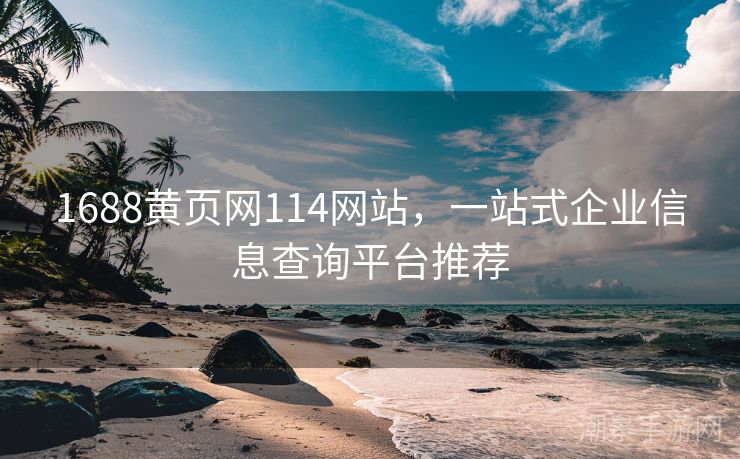 1688黄页网114网站，一站式企业信息查询平台推荐