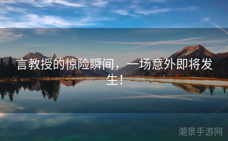 言教授的惊险瞬间，一场意外即将发生！