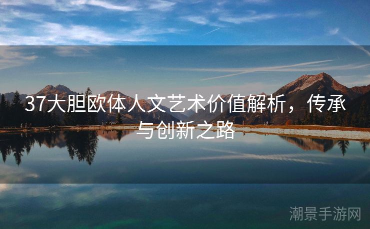 37大胆欧体人文艺术价值解析，传承与创新之路