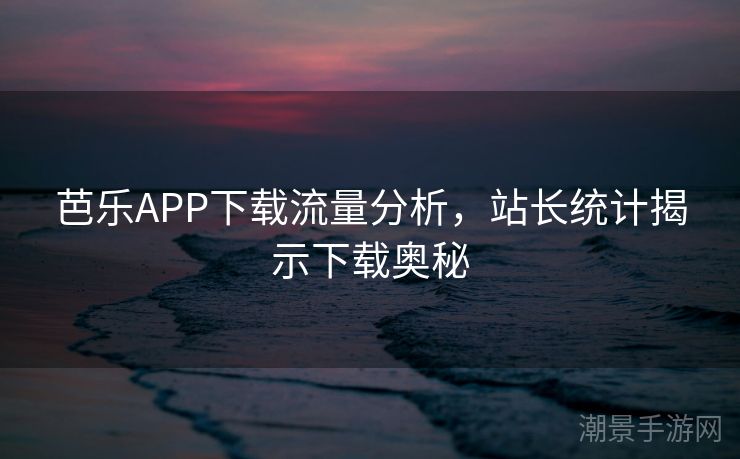芭乐APP下载流量分析，站长统计揭示下载奥秘