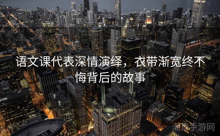 语文课代表深情演绎，衣带渐宽终不悔背后的故事