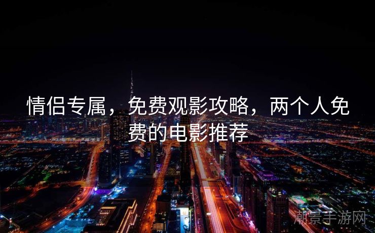 情侣专属，免费观影攻略，两个人免费的电影推荐