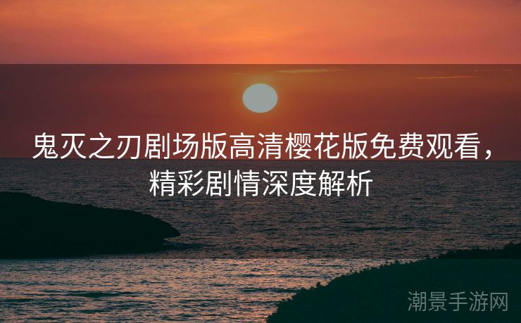 鬼灭之刃剧场版高清樱花版免费观看，精彩剧情深度解析