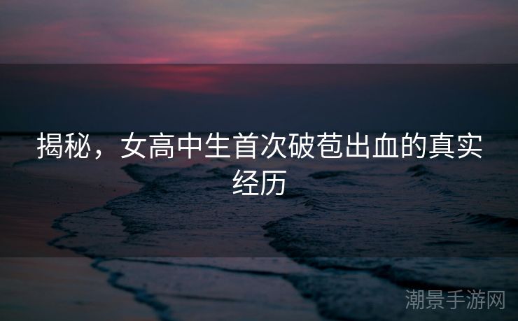 揭秘，女高中生首次破苞出血的真实经历