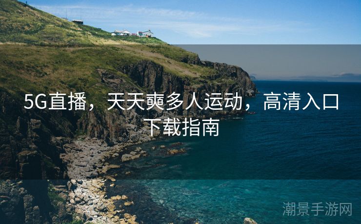 5G直播，天天奭多人运动，高清入口下载指南