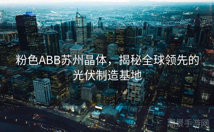 粉色ABB苏州晶体，揭秘全球领先的光伏制造基地