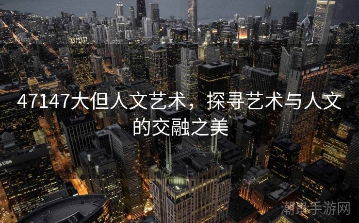 47147大但人文艺术，探寻艺术与人文的交融之美