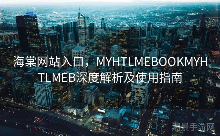 海棠网站入口，MYHTLMEBOOKMYHTLMEB深度解析及使用指南