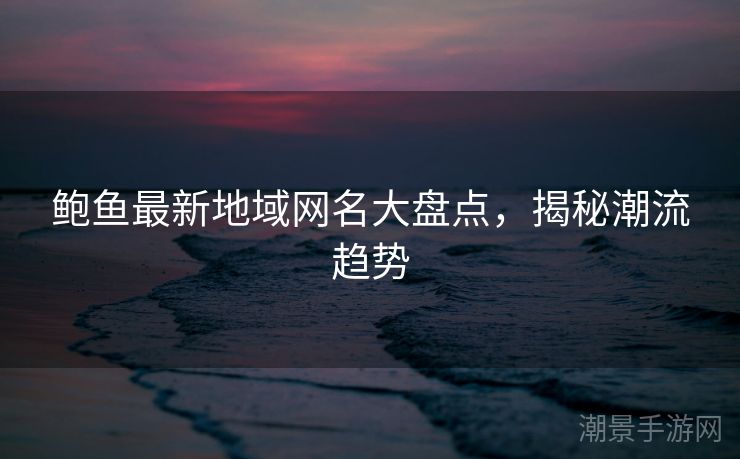 鲍鱼最新地域网名大盘点，揭秘潮流趋势