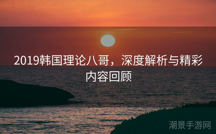 2019韩国理论八哥，深度解析与精彩内容回顾