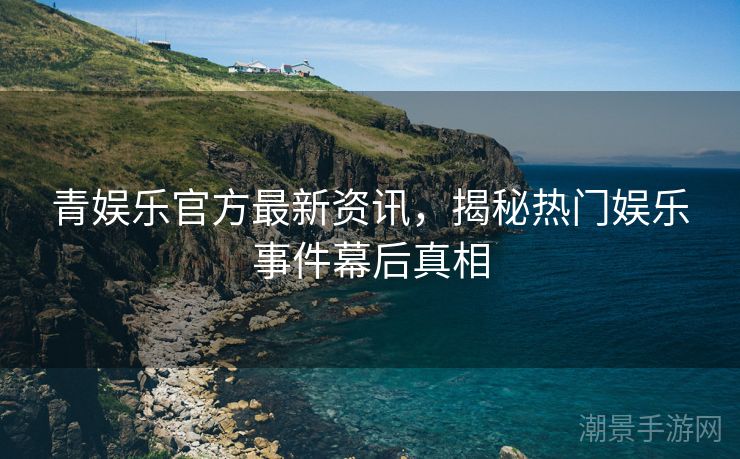 青娱乐官方最新资讯，揭秘热门娱乐事件幕后真相