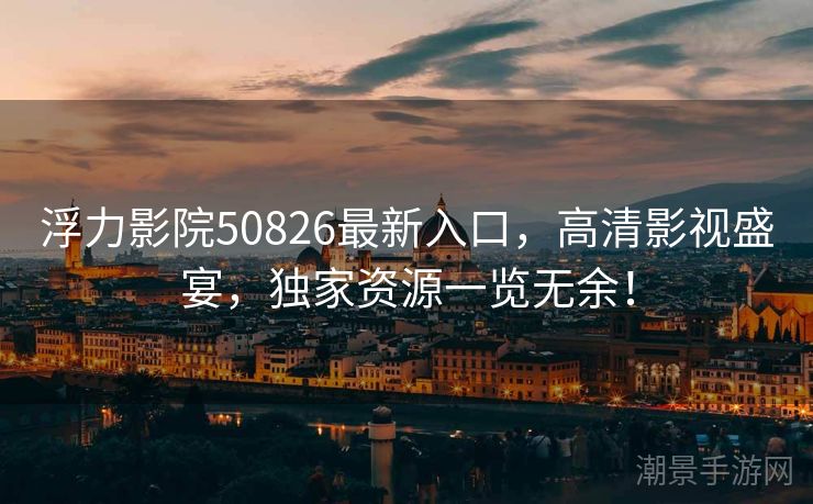 浮力影院50826最新入口，高清影视盛宴，独家资源一览无余！