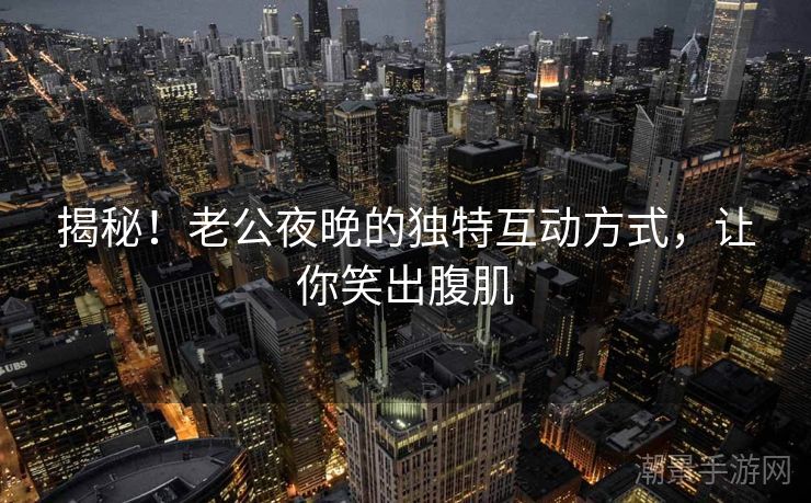 揭秘！老公夜晚的独特互动方式，让你笑出腹肌