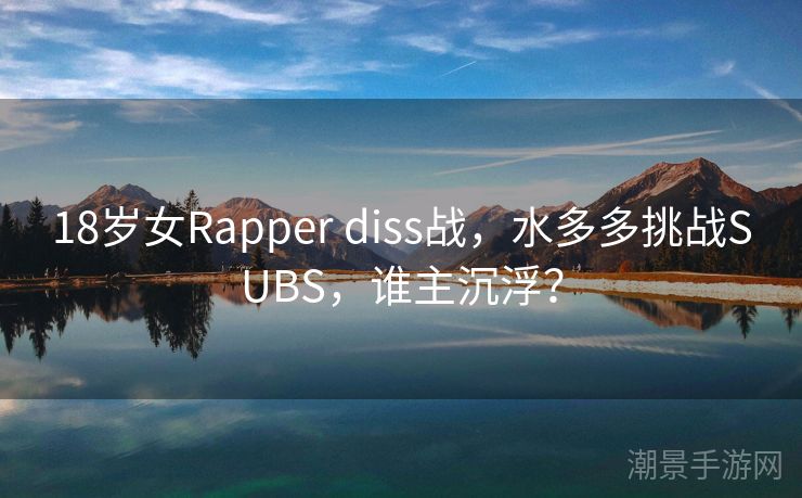 18岁女Rapper diss战，水多多挑战SUBS，谁主沉浮？