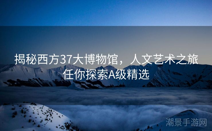 揭秘西方37大博物馆，人文艺术之旅任你探索A级精选