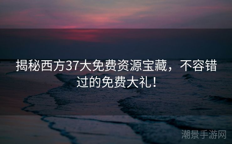 揭秘西方37大免费资源宝藏，不容错过的免费大礼！