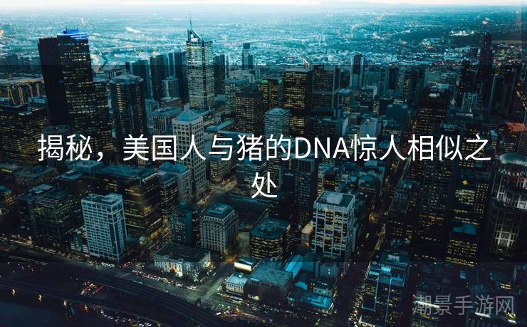 揭秘，美国人与猪的DNA惊人相似之处