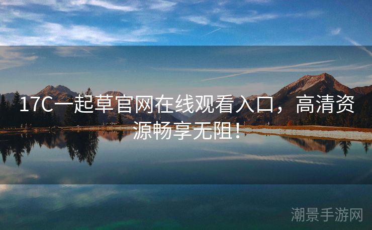 17C一起草官网在线观看入口，高清资源畅享无阻！