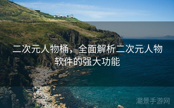 二次元人物桶，全面解析二次元人物软件的强大功能