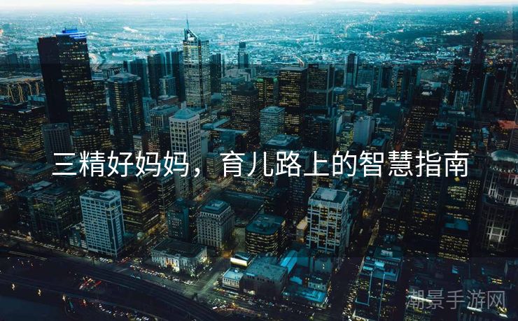 三精好妈妈，育儿路上的智慧指南