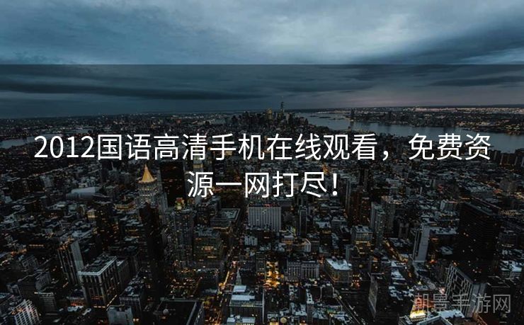 2012国语高清手机在线观看，免费资源一网打尽！