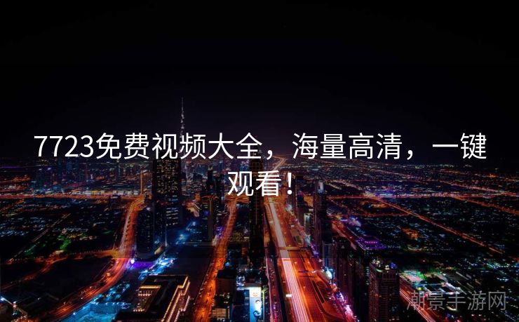 7723免费视频大全，海量高清，一键观看！