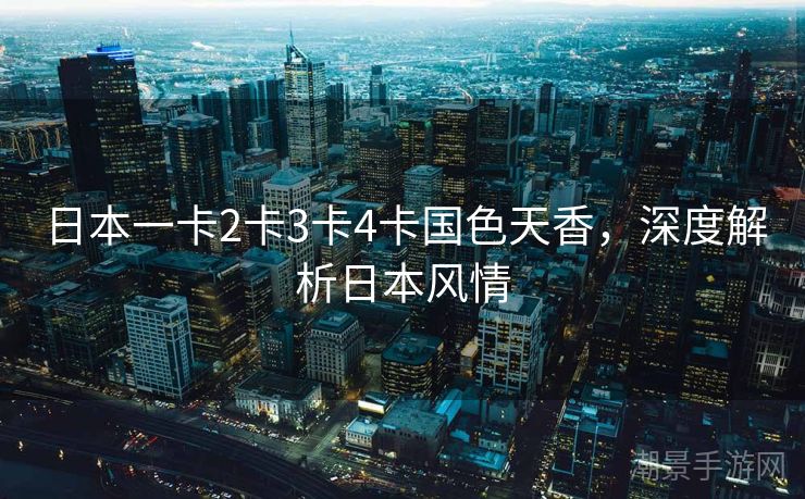 日本一卡2卡3卡4卡国色天香，深度解析日本风情
