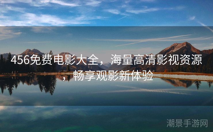 456免费电影大全，海量高清影视资源，畅享观影新体验