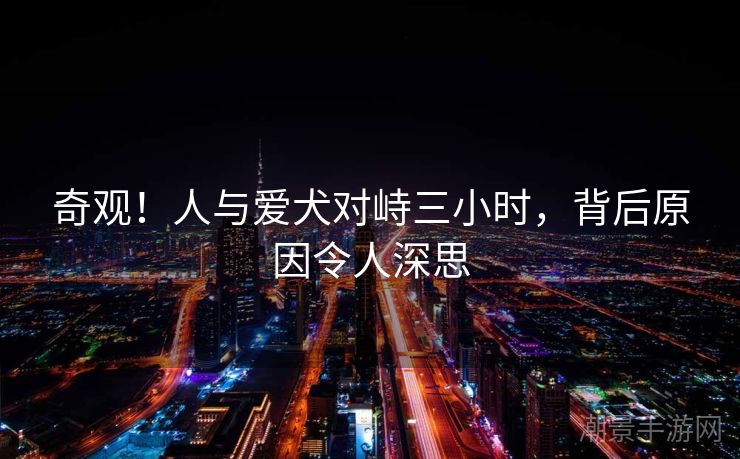 奇观！人与爱犬对峙三小时，背后原因令人深思