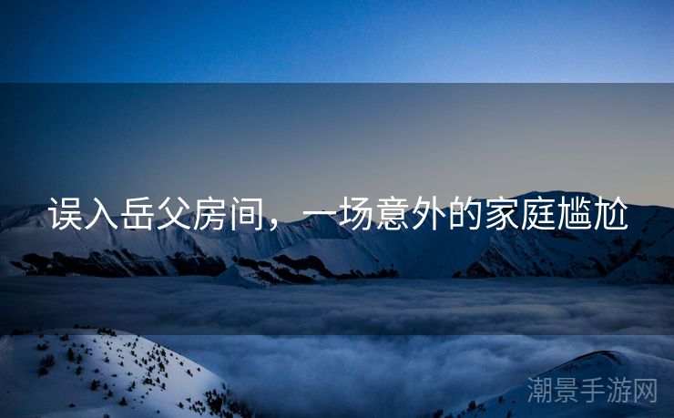 误入岳父房间，一场意外的家庭尴尬