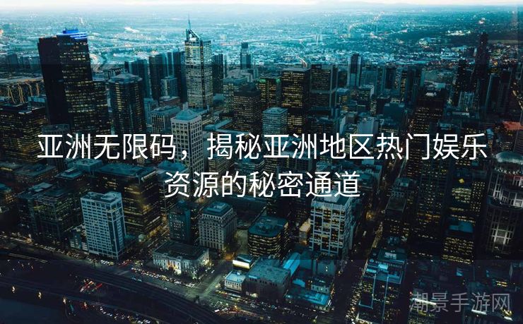 亚洲无限码，揭秘亚洲地区热门娱乐资源的秘密通道